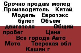 Срочно продам мопед › Производитель ­ Китай › Модель ­ Евротэкс булет › Объем двигателя ­ 150 › Общий пробег ­ 2 500 › Цена ­ 38 000 - Все города Авто » Мото   . Тверская обл.,Кашин г.